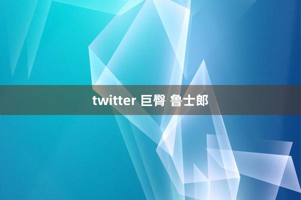 twitter 巨臀 鲁士郎