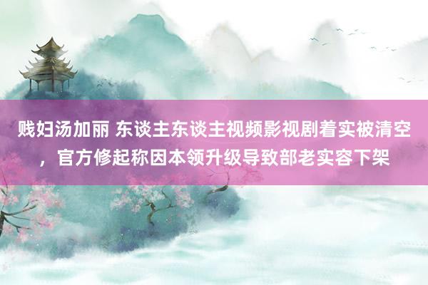 贱妇汤加丽 东谈主东谈主视频影视剧着实被清空，官方修起称因本领升级导致部老实容下架