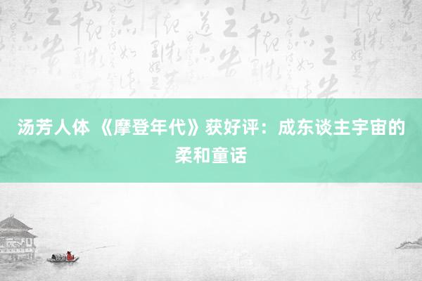 汤芳人体 《摩登年代》获好评：成东谈主宇宙的柔和童话