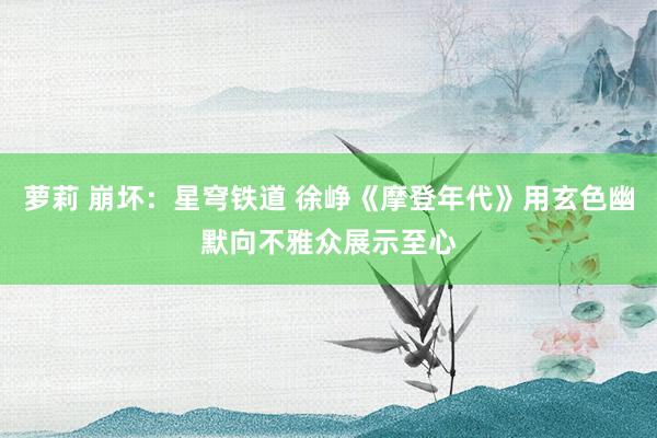 萝莉 崩坏：星穹铁道 徐峥《摩登年代》用玄色幽默向不雅众展示至心