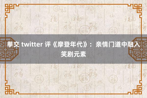 拳交 twitter 评《摩登年代》：亲情门道中融入笑剧元素