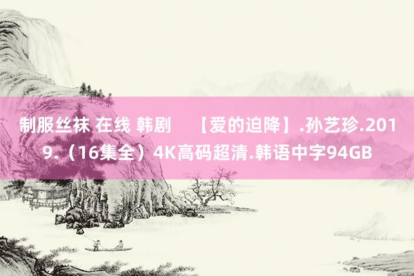 制服丝袜 在线 韩剧    【爱的迫降】.孙艺珍.2019.（16集全）4K高码超清.韩语中字94GB