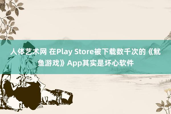 人体艺术网 在Play Store被下载数千次的《鱿鱼游戏》App其实是坏心软件