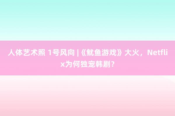 人体艺术照 1号风向 |《鱿鱼游戏》大火，Netflix为何独宠韩剧？