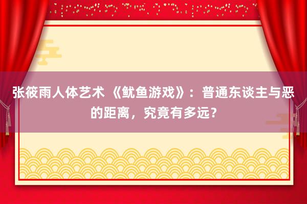 张筱雨人体艺术 《鱿鱼游戏》：普通东谈主与恶的距离，究竟有多远？