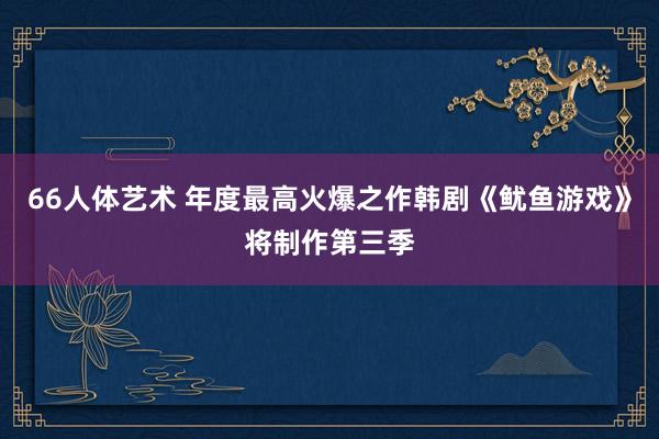 66人体艺术 年度最高火爆之作韩剧《鱿鱼游戏》将制作第三季