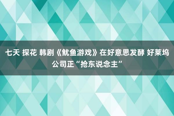 七天 探花 韩剧《鱿鱼游戏》在好意思发酵 好莱坞公司正“抢东说念主”