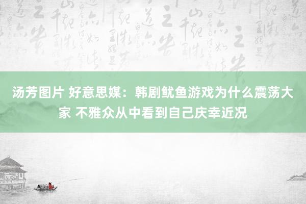 汤芳图片 好意思媒：韩剧鱿鱼游戏为什么震荡大家 不雅众从中看到自己庆幸近况