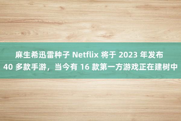 麻生希迅雷种子 Netflix 将于 2023 年发布 40 多款手游，当今有 16 款第一方游戏正在建树中