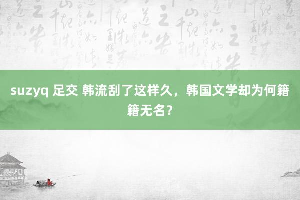 suzyq 足交 韩流刮了这样久，韩国文学却为何籍籍无名？